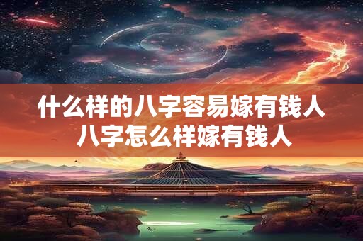 什么样的八字容易嫁有钱人 八字怎么样嫁有钱人 什么样的八字容易嫁有钱人 八字怎么样嫁有钱人
