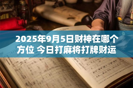 2025年9月5日财神在哪个方位 今日打麻将打牌财运方位！