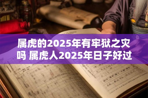 属虎的2025年有牢狱之灾吗 属虎人2025年日子好过吗