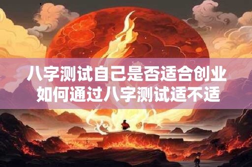 八字测试自己是否适合创业 如何通过八字测试适不适合创业