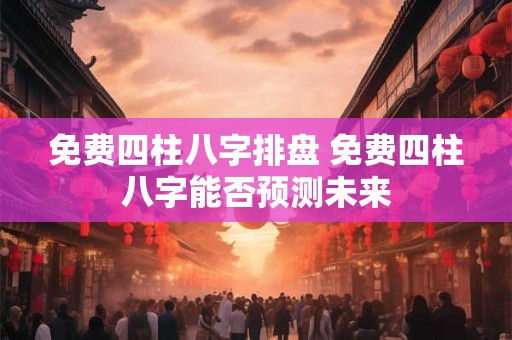 免费四柱八字排盘 免费四柱八字能否预测未来