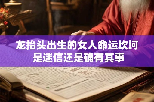 龙抬头出生的女人命运坎坷 是迷信还是确有其事