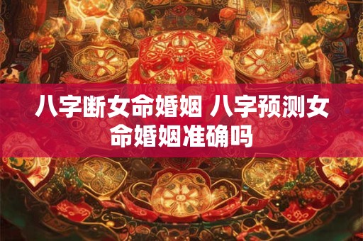 八字断女命婚姻 八字预测女命婚姻准确吗