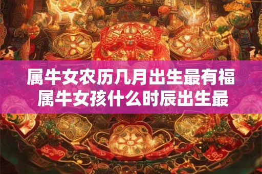 属牛女农历几月出生最有福 属牛女孩什么时辰出生最好命