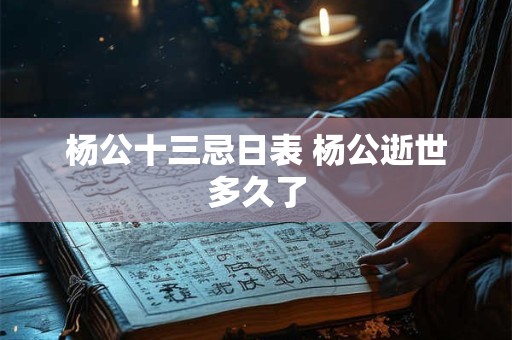 杨公十三忌日表 杨公逝世多久了