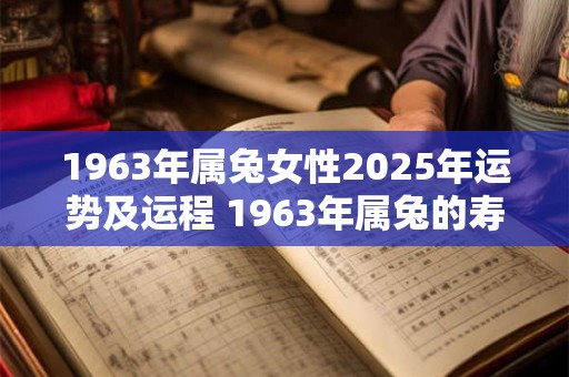 1963年属兔女性2025年运势及运程 1963年属兔的寿命多长