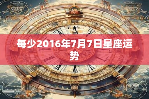 每少2016年7月7日星座运势