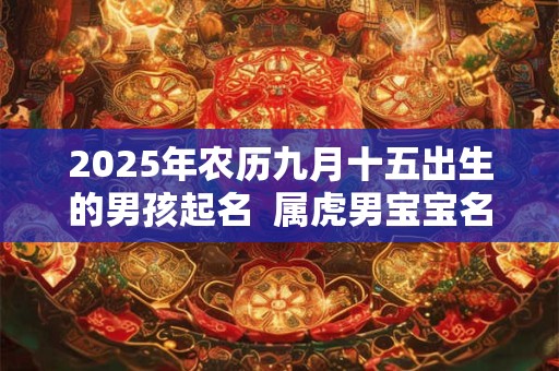 2025年农历九月十五出生的男孩起名 属虎男宝宝名字大全 2025年农历九月十五出生的男孩起名 属虎男宝宝名字大全