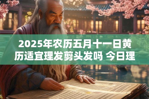 2025年农历五月十一日黄历适宜理发剪头发吗 今日理发好吗