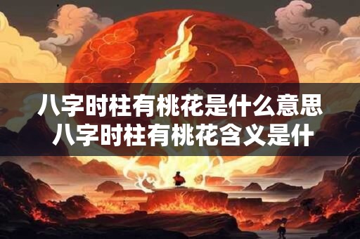 八字时柱有桃花是什么意思 八字时柱有桃花含义是什么 八字时柱有桃花是什么意思 八字时柱有桃花含义是什么