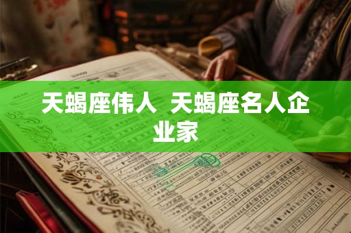 天蝎座伟人  天蝎座名人企业家