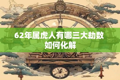 62年属虎人有哪三大劫数 如何化解