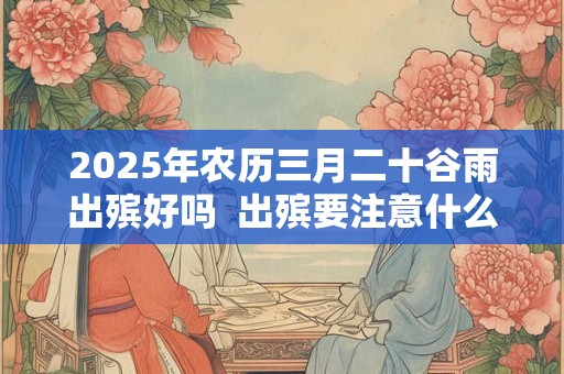 详细阅读:2025年农历三月二十谷雨出殡好吗 出殡要注意什么 2025年农历三月二十谷雨出殡好吗 出殡要注意什么