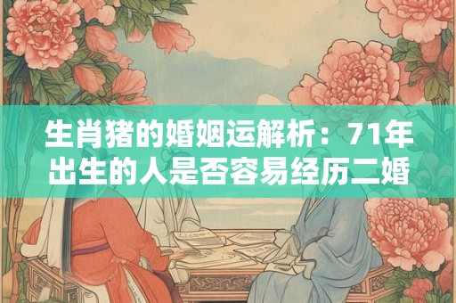 生肖猪的婚姻运解析：71年出生的人是否容易经历二婚