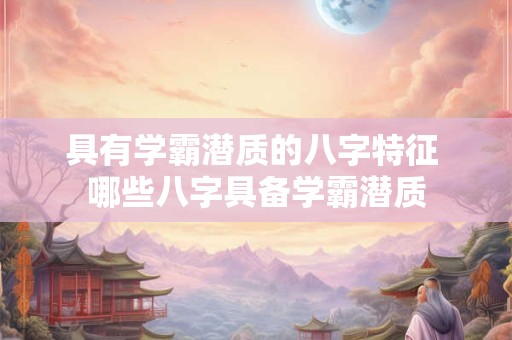 具有学霸潜质的八字特征 哪些八字具备学霸潜质