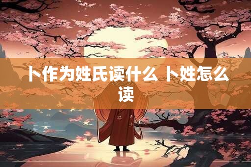 卜作为姓氏读什么 卜姓怎么读