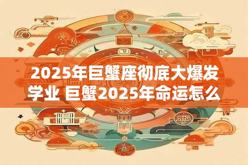 2025年巨蟹座彻底大爆发学业 巨蟹2025年命运怎么样