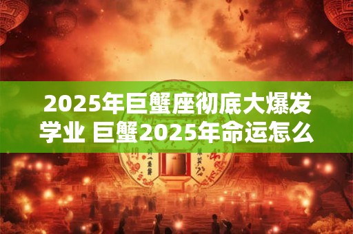 2025年巨蟹座彻底大爆发学业 巨蟹2025年命运怎么样