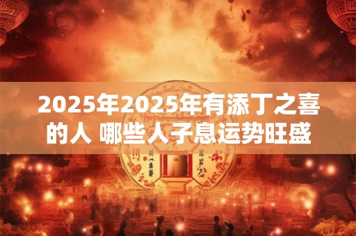 2025年2025年有添丁之喜的人 哪些人子息运势旺盛