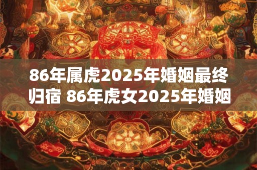 86年属虎2025年婚姻最终归宿 86年虎女2025年婚姻运势
