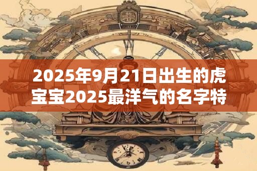 2025年9月21日出生的虎宝宝2025最洋气的名字特选