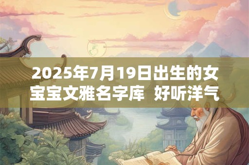 2025年7月19日出生的女宝宝文雅名字库  好听洋气