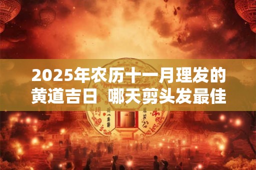 2025年农历十一月理发的黄道吉日  哪天剪头发最佳