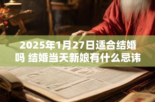 2025年1月27日适合结婚吗 结婚当天新娘有什么忌讳