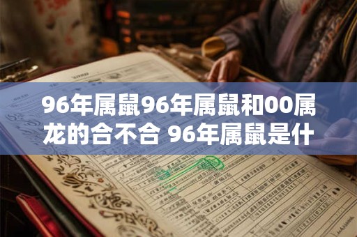 96年属鼠96年属鼠和00属龙的合不合 96年属鼠是什么命