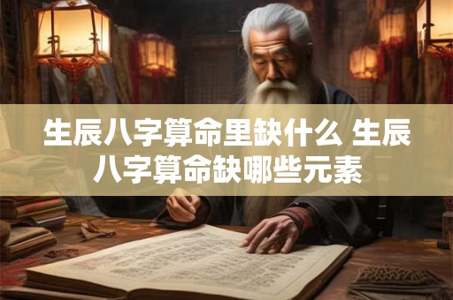 生辰八字算命里缺什么 生辰八字算命缺哪些元素