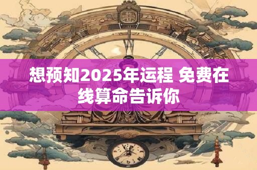 想预知2025年运程 免费在线算命告诉你