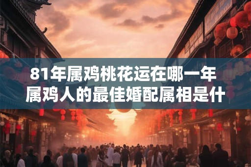 81年属鸡桃花运在哪一年 属鸡人的最佳婚配属相是什么