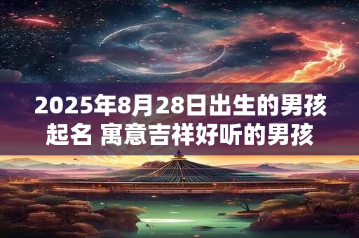 2025年8月28日出生的男孩起名 寓意吉祥好听的男孩名字