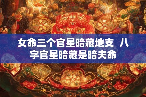 女命三个官星暗藏地支  八字官星暗藏是暗夫命