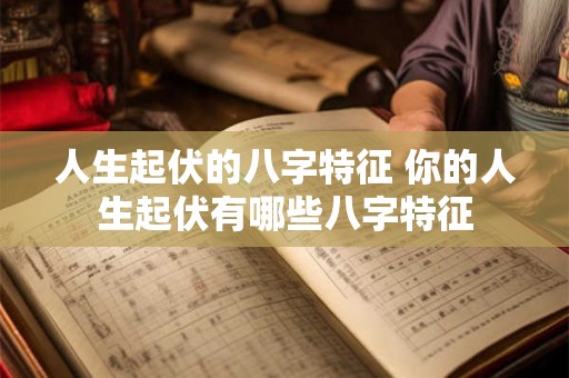 人生起伏的八字特征 你的人生起伏有哪些八字特征