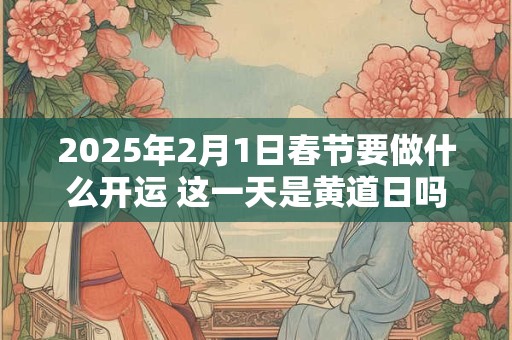 2026年2月1日春节要做什么开运 这一天是黄道日吗 2026年2月1日春节要做什么开运 这一天是黄道日吗