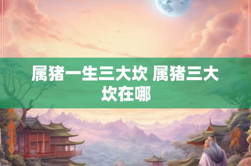 属猪一生三大坎 属猪三大坎在哪