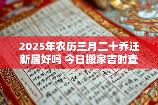 2025年农历三月二十乔迁新居好吗 今日搬家吉时查询! 2025年农历三月二十乔迁新居好吗 今日搬家吉时查询!