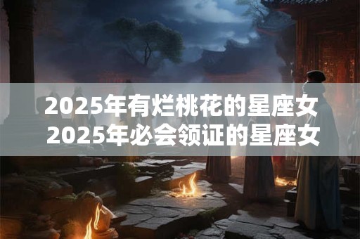 2026年有烂桃花的星座女 2026年必会领证的星座女 2026年有烂桃花的星座女 2026年必会领证的星座女