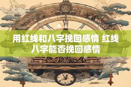 用红线和八字挽回感情 红线八字能否挽回感情