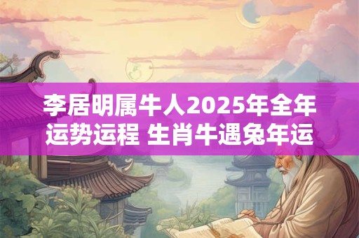 李居明属牛人2025年全年运势运程 生肖牛遇兔年运势如何