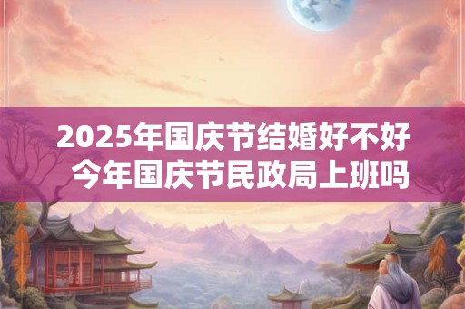 2025年国庆节结婚好不好  今年国庆节民政局上班吗