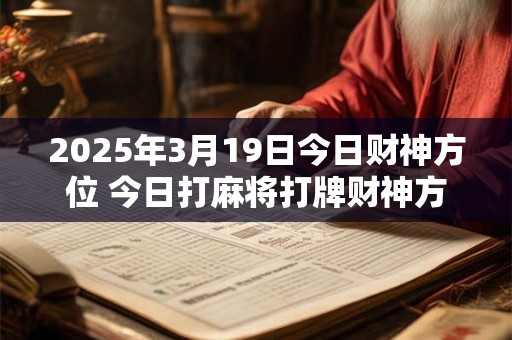 2025年3月19日今日财神方位 今日打麻将打牌财神方位！