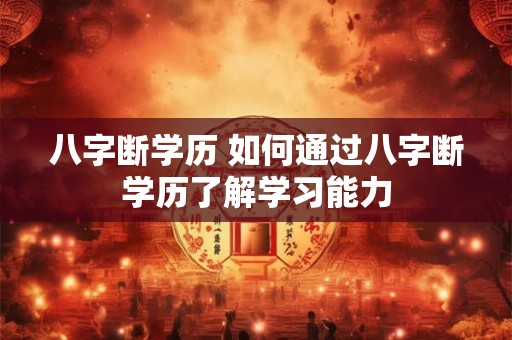 八字断学历 如何通过八字断学历了解学习能力