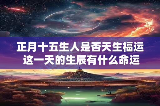 正月十五生人是否天生福运 这一天的生辰有什么命运特点