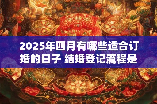 2025年四月有哪些适合订婚的日子 结婚登记流程是什么