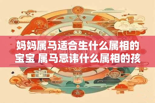妈妈属马适合生什么属相的宝宝 属马忌讳什么属相的孩子