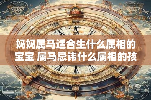 妈妈属马适合生什么属相的宝宝 属马忌讳什么属相的孩子