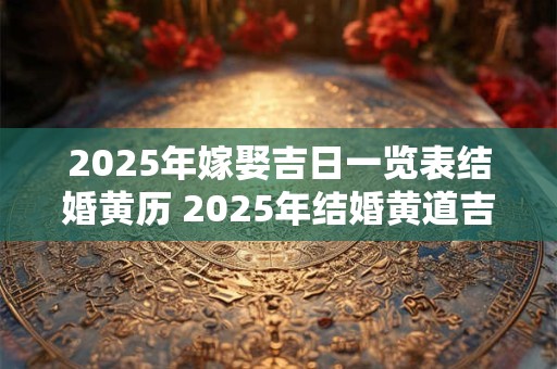 2025年嫁娶吉日一览表结婚黄历 2025年结婚黄道吉日查询