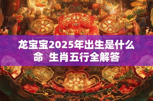 龙宝宝2025年出生是什么命  生肖五行全解答